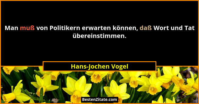 Man muß von Politikern erwarten können, daß Wort und Tat übereinstimmen.... - Hans-Jochen Vogel