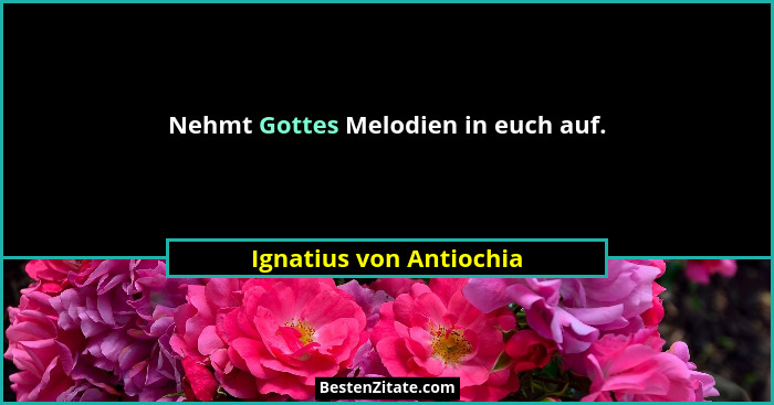 Nehmt Gottes Melodien in euch auf.... - Ignatius von Antiochia