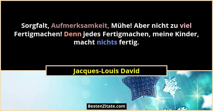 Sorgfalt, Aufmerksamkeit, Mühe! Aber nicht zu viel Fertigmachen! Denn jedes Fertigmachen, meine Kinder, macht nichts fertig.... - Jacques-Louis David