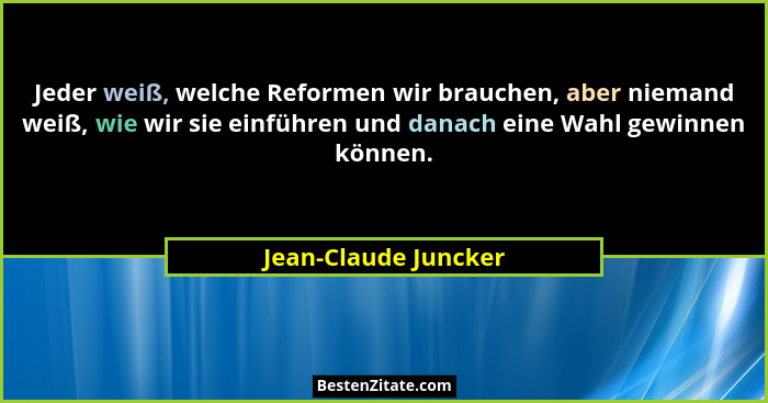 Jeder weiß, welche Reformen wir brauchen, aber niemand weiß, wie wir sie einführen und danach eine Wahl gewinnen können.... - Jean-Claude Juncker