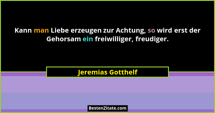 Kann man Liebe erzeugen zur Achtung, so wird erst der Gehorsam ein freiwilliger, freudiger.... - Jeremias Gotthelf