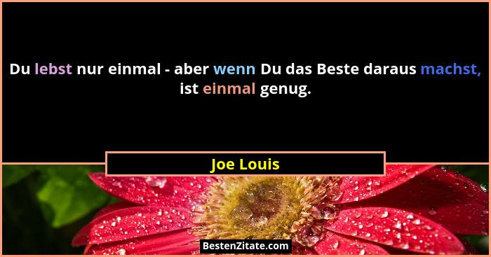 Du lebst nur einmal - aber wenn Du das Beste daraus machst, ist einmal genug.... - Joe Louis