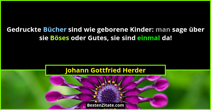 Gedruckte Bücher sind wie geborene Kinder: man sage über sie Böses oder Gutes, sie sind einmal da!... - Johann Gottfried Herder