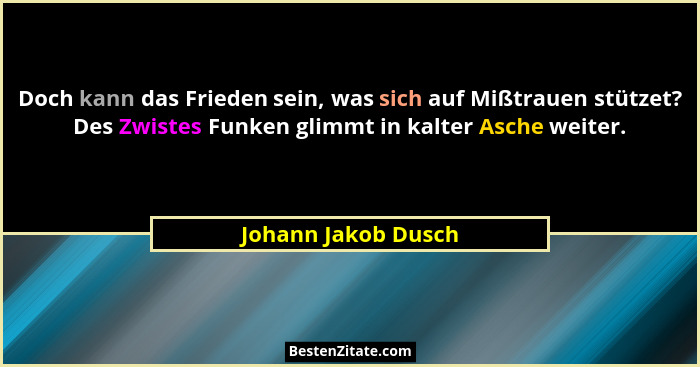 Doch kann das Frieden sein, was sich auf Mißtrauen stützet? Des Zwistes Funken glimmt in kalter Asche weiter.... - Johann Jakob Dusch