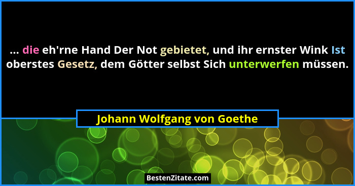 ... die eh'rne Hand Der Not gebietet, und ihr ernster Wink Ist oberstes Gesetz, dem Götter selbst Sich unterwerfen mü... - Johann Wolfgang von Goethe