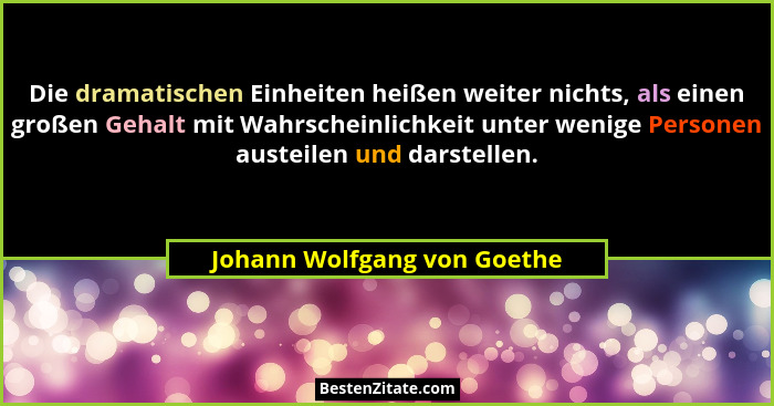 Die dramatischen Einheiten heißen weiter nichts, als einen großen Gehalt mit Wahrscheinlichkeit unter wenige Personen aus... - Johann Wolfgang von Goethe