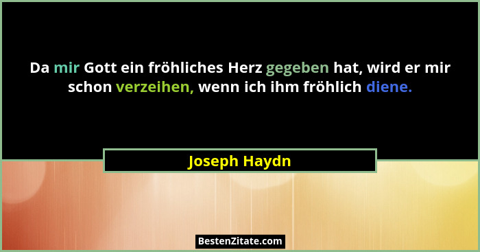 Da mir Gott ein fröhliches Herz gegeben hat, wird er mir schon verzeihen, wenn ich ihm fröhlich diene.... - Joseph Haydn