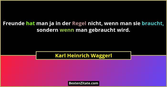 Freunde hat man ja in der Regel nicht, wenn man sie braucht, sondern wenn man gebraucht wird.... - Karl Heinrich Waggerl