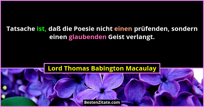 Tatsache ist, daß die Poesie nicht einen prüfenden, sondern einen glaubenden Geist verlangt.... - Lord Thomas Babington Macaulay