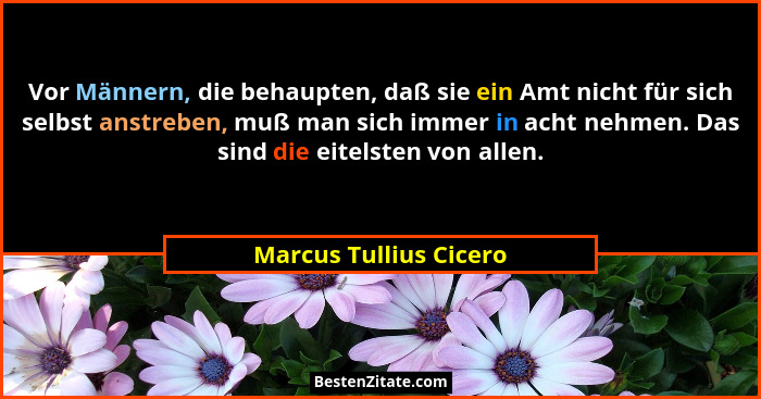 Vor Männern, die behaupten, daß sie ein Amt nicht für sich selbst anstreben, muß man sich immer in acht nehmen. Das sind die e... - Marcus Tullius Cicero