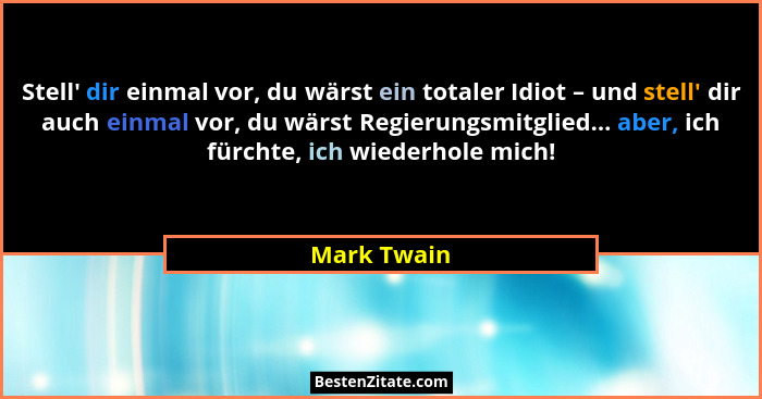 Stell' dir einmal vor, du wärst ein totaler Idiot – und stell' dir auch einmal vor, du wärst Regierungsmitglied... aber, ich fürc... - Mark Twain