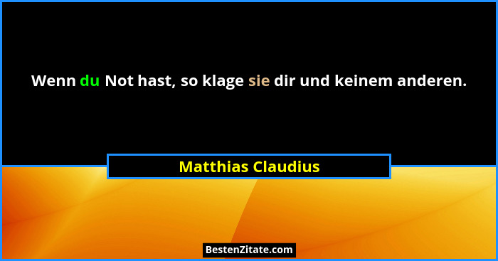 Wenn du Not hast, so klage sie dir und keinem anderen.... - Matthias Claudius