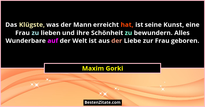Das Klügste, was der Mann erreicht hat, ist seine Kunst, eine Frau zu lieben und ihre Schönheit zu bewundern. Alles Wunderbare auf der W... - Maxim Gorki