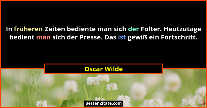 In früheren Zeiten bediente man sich der Folter. Heutzutage bedient man sich der Presse. Das ist gewiß ein Fortschritt.... - Oscar Wilde