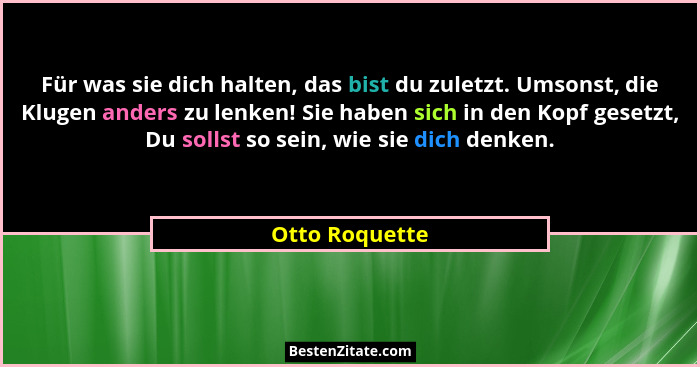 Für was sie dich halten, das bist du zuletzt. Umsonst, die Klugen anders zu lenken! Sie haben sich in den Kopf gesetzt, Du sollst so s... - Otto Roquette