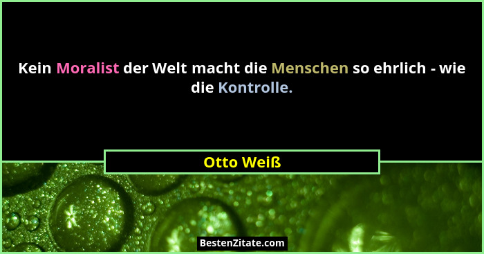 Kein Moralist der Welt macht die Menschen so ehrlich - wie die Kontrolle.... - Otto Weiß