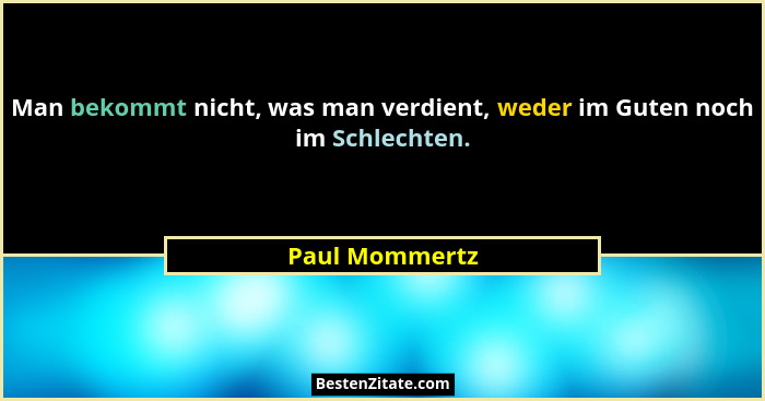 Man bekommt nicht, was man verdient, weder im Guten noch im Schlechten.... - Paul Mommertz