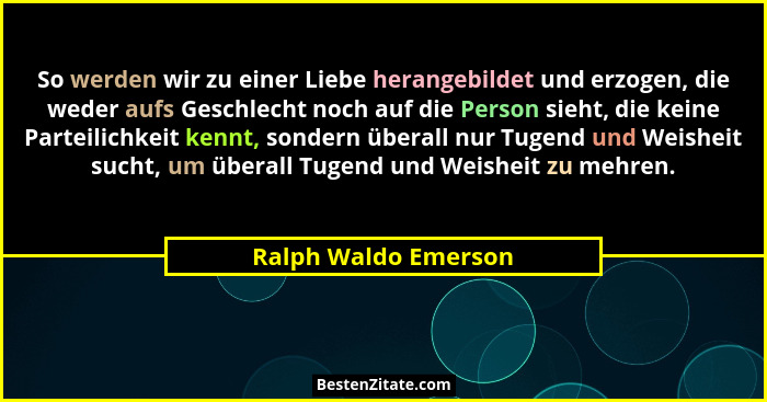 So werden wir zu einer Liebe herangebildet und erzogen, die weder aufs Geschlecht noch auf die Person sieht, die keine Parteilic... - Ralph Waldo Emerson