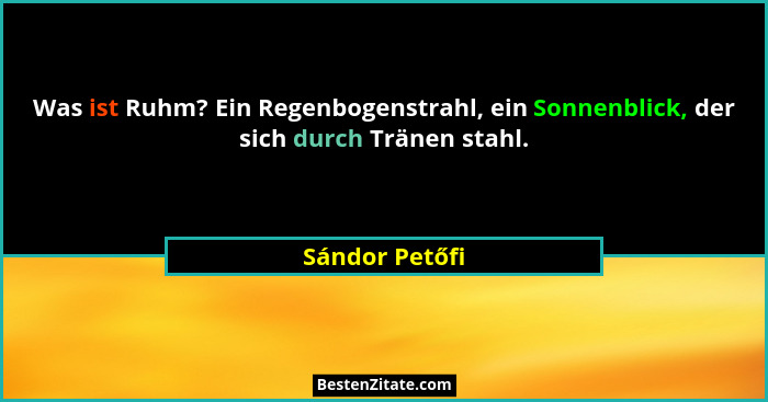 Was ist Ruhm? Ein Regenbogenstrahl, ein Sonnenblick, der sich durch Tränen stahl.... - Sándor Petőfi