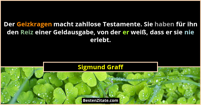 Der Geizkragen macht zahllose Testamente. Sie haben für ihn den Reiz einer Geldausgabe, von der er weiß, dass er sie nie erlebt.... - Sigmund Graff