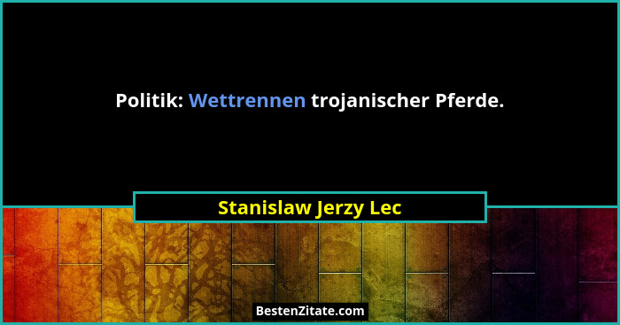 Politik: Wettrennen trojanischer Pferde.... - Stanislaw Jerzy Lec
