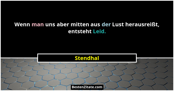 Wenn man uns aber mitten aus der Lust herausreißt, entsteht Leid.... - Stendhal