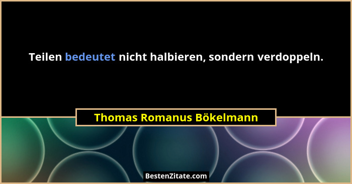 Teilen bedeutet nicht halbieren, sondern verdoppeln.... - Thomas Romanus Bökelmann