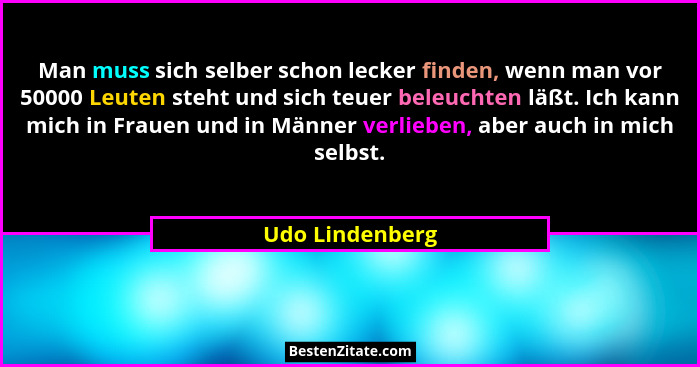Man muss sich selber schon lecker finden, wenn man vor 50000 Leuten steht und sich teuer beleuchten läßt. Ich kann mich in Frauen und... - Udo Lindenberg