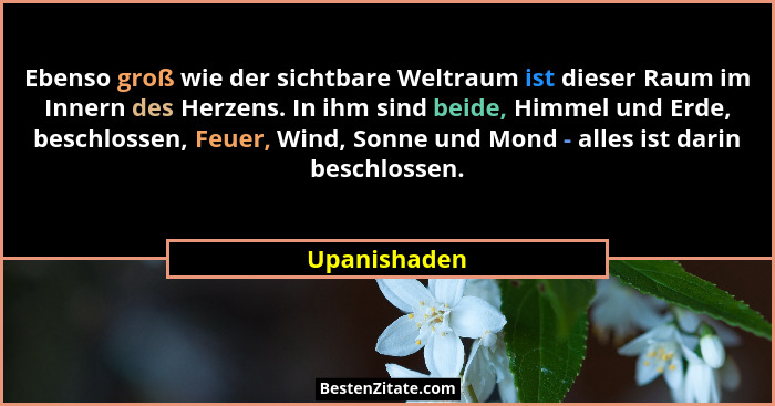Ebenso groß wie der sichtbare Weltraum ist dieser Raum im Innern des Herzens. In ihm sind beide, Himmel und Erde, beschlossen, Feuer, Wi... - Upanishaden