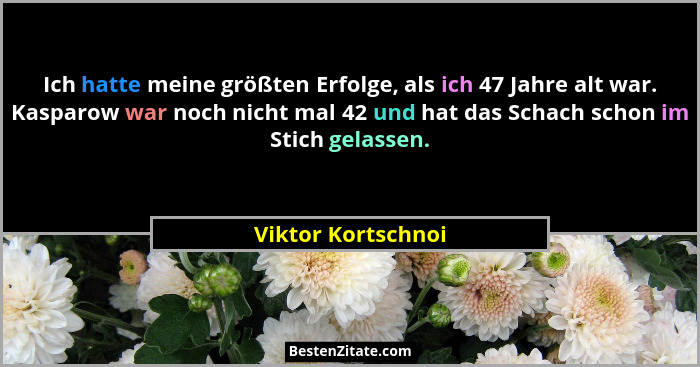 Ich hatte meine größten Erfolge, als ich 47 Jahre alt war. Kasparow war noch nicht mal 42 und hat das Schach schon im Stich gelass... - Viktor Kortschnoi