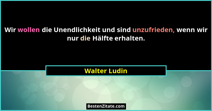 Wir wollen die Unendlichkeit und sind unzufrieden, wenn wir nur die Hälfte erhalten.... - Walter Ludin