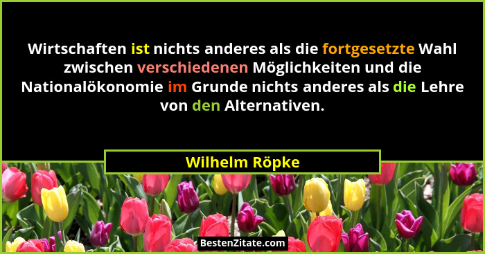 Wirtschaften ist nichts anderes als die fortgesetzte Wahl zwischen verschiedenen Möglichkeiten und die Nationalökonomie im Grunde nich... - Wilhelm Röpke
