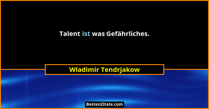 Talent ist was Gefährliches.... - Wladimir Tendrjakow