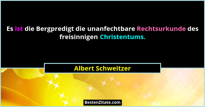 Es ist die Bergpredigt die unanfechtbare Rechtsurkunde des freisinnigen Christentums.... - Albert Schweitzer