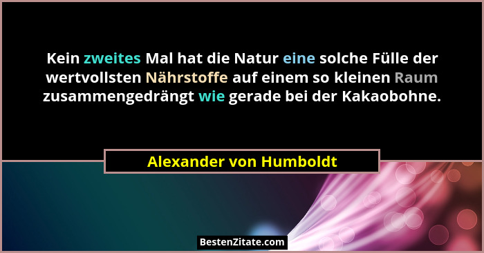 Kein zweites Mal hat die Natur eine solche Fülle der wertvollsten Nährstoffe auf einem so kleinen Raum zusammengedrängt wie g... - Alexander von Humboldt