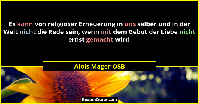 Es kann von religiöser Erneuerung in uns selber und in der Welt nicht die Rede sein, wenn mit dem Gebot der Liebe nicht ernst gemach... - Alois Mager OSB