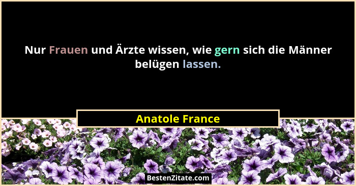 Nur Frauen und Ärzte wissen, wie gern sich die Männer belügen lassen.... - Anatole France