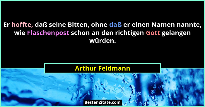 Er hoffte, daß seine Bitten, ohne daß er einen Namen nannte, wie Flaschenpost schon an den richtigen Gott gelangen würden.... - Arthur Feldmann