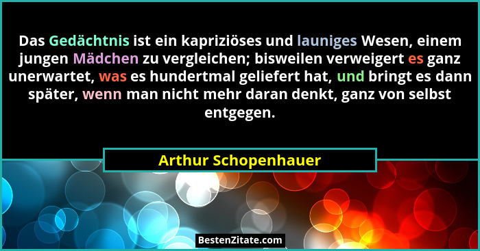 Das Gedächtnis ist ein kapriziöses und launiges Wesen, einem jungen Mädchen zu vergleichen; bisweilen verweigert es ganz unerwar... - Arthur Schopenhauer