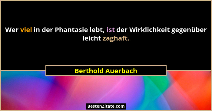 Wer viel in der Phantasie lebt, ist der Wirklichkeit gegenüber leicht zaghaft.... - Berthold Auerbach