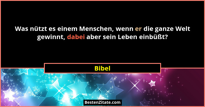 Was nützt es einem Menschen, wenn er die ganze Welt gewinnt, dabei aber sein Leben einbüßt?... - Bibel