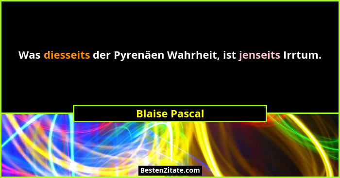 Was diesseits der Pyrenäen Wahrheit, ist jenseits Irrtum.... - Blaise Pascal
