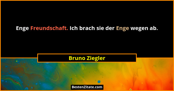 Enge Freundschaft. Ich brach sie der Enge wegen ab.... - Bruno Ziegler