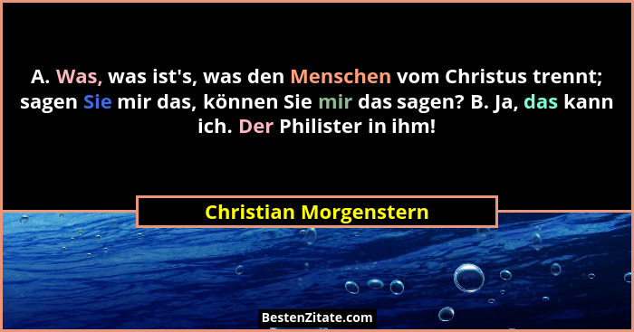 A. Was, was ist's, was den Menschen vom Christus trennt; sagen Sie mir das, können Sie mir das sagen? B. Ja, das kann ich.... - Christian Morgenstern