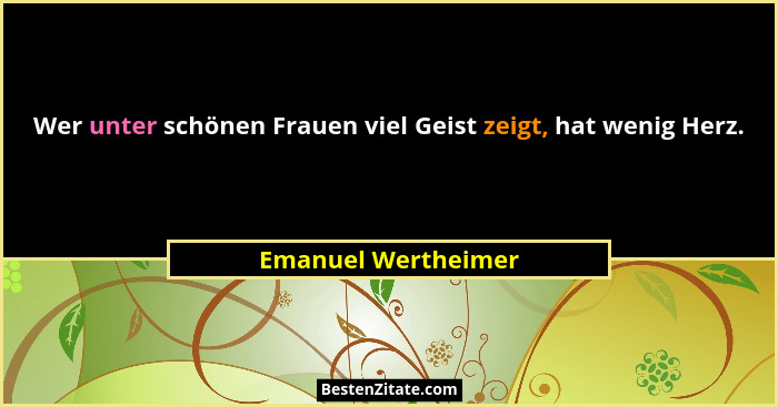 Wer unter schönen Frauen viel Geist zeigt, hat wenig Herz.... - Emanuel Wertheimer