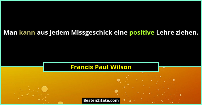 Man kann aus jedem Missgeschick eine positive Lehre ziehen.... - Francis Paul Wilson
