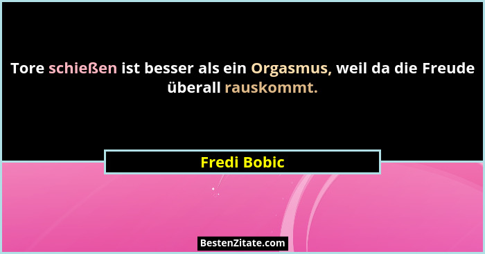 Tore schießen ist besser als ein Orgasmus, weil da die Freude überall rauskommt.... - Fredi Bobic