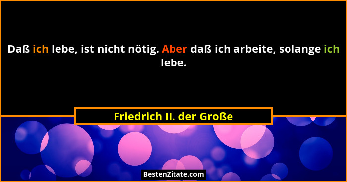 Daß ich lebe, ist nicht nötig. Aber daß ich arbeite, solange ich lebe.... - Friedrich II. der Große