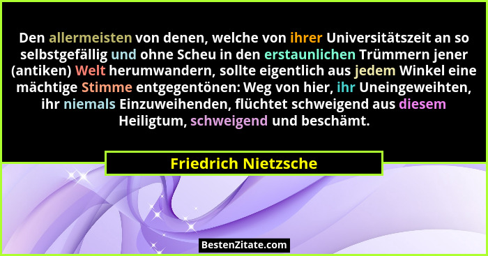 Den allermeisten von denen, welche von ihrer Universitätszeit an so selbstgefällig und ohne Scheu in den erstaunlichen Trümmern... - Friedrich Nietzsche