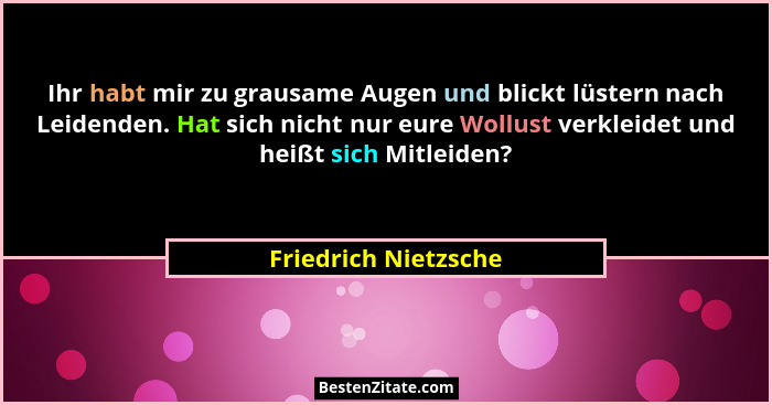 Ihr habt mir zu grausame Augen und blickt lüstern nach Leidenden. Hat sich nicht nur eure Wollust verkleidet und heißt sich Mitl... - Friedrich Nietzsche